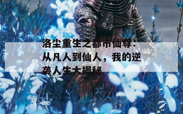 洛尘重生之都市仙尊：从凡人到仙人，我的逆袭人生大揭秘