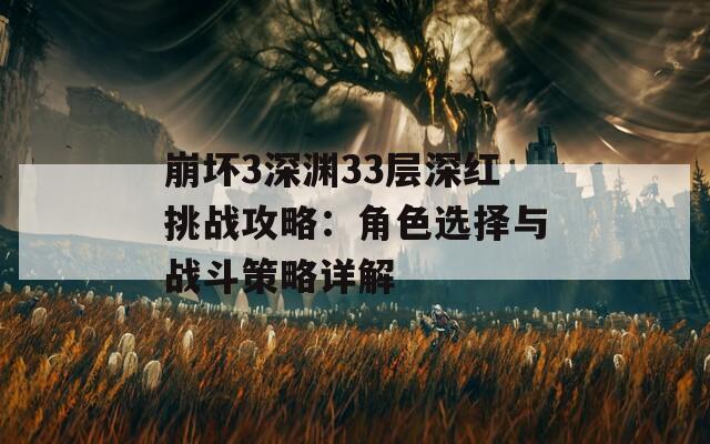 崩坏3深渊33层深红挑战攻略：角色选择与战斗策略详解