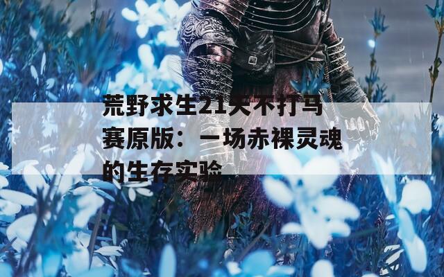 荒野求生21天不打马赛原版：一场赤裸灵魂的生存实验  第1张